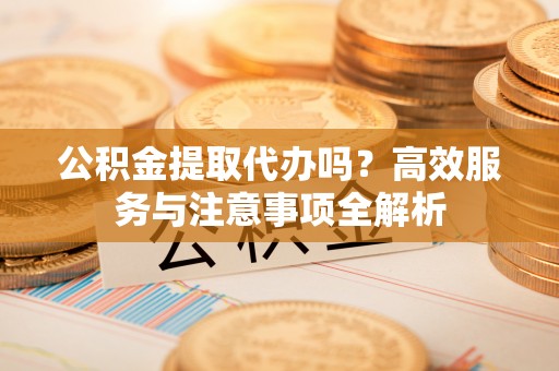 贵池公积金提取代办吗？高效服务与注意事项全解析