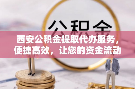 贵池西安公积金提取代办服务，便捷高效，让您的资金流动无忧