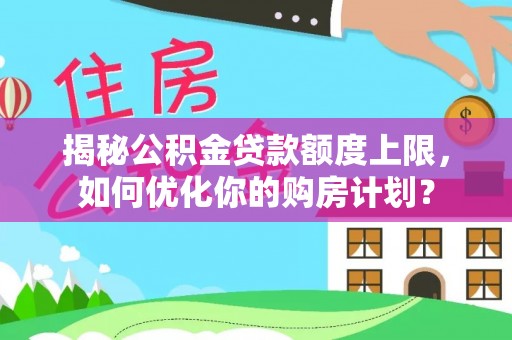 贵池揭秘公积金贷款额度上限，如何优化你的购房计划？