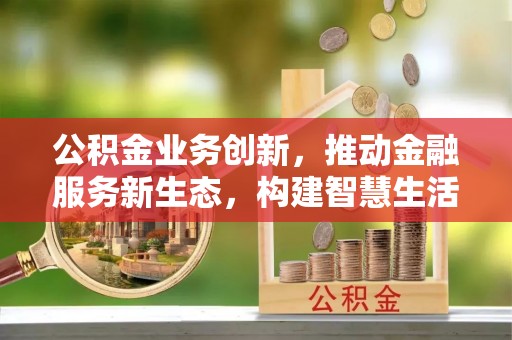 贵池公积金业务创新，推动金融服务新生态，构建智慧生活新未来