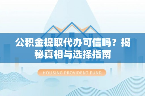 贵池公积金提取代办可信吗？揭秘真相与选择指南