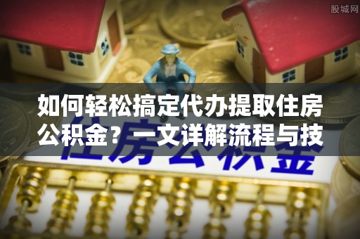 贵池如何轻松搞定代办提取住房公积金？一文详解流程与技巧