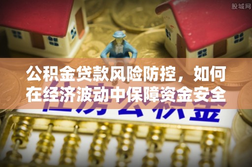 贵池公积金贷款风险防控，如何在经济波动中保障资金安全