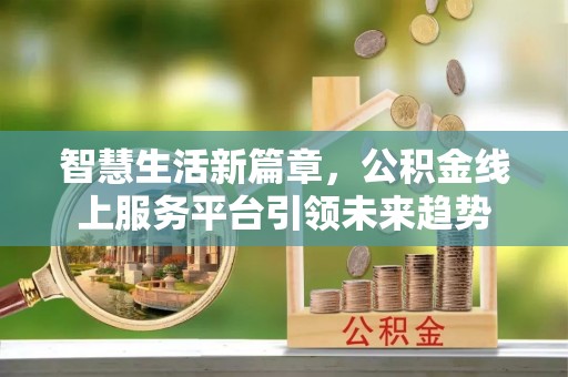贵池智慧生活新篇章，公积金线上服务平台引领未来趋势