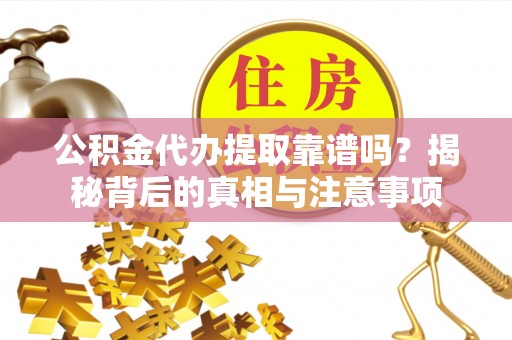 贵池公积金代办提取靠谱吗？揭秘背后的真相与注意事项