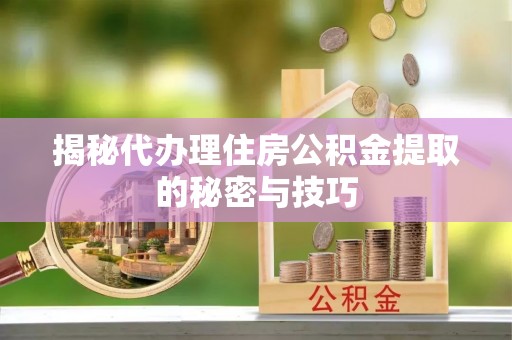 贵池揭秘代办理住房公积金提取的秘密与技巧