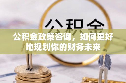贵池公积金政策咨询，如何更好地规划你的财务未来