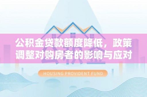 贵池公积金贷款额度降低，政策调整对购房者的影响与应对策略