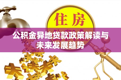 贵池公积金异地贷款政策解读与未来发展趋势
