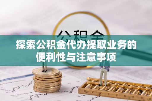 贵池探索公积金代办提取业务的便利性与注意事项