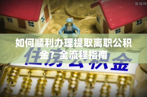 贵池如何顺利办理提取离职公积金？全流程指南