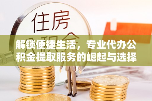 贵池解锁便捷生活，专业代办公积金提取服务的崛起与选择