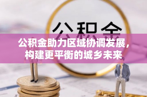 贵池公积金助力区域协调发展，构建更平衡的城乡未来
