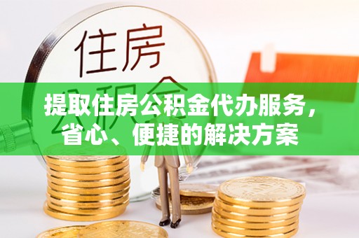 贵池提取住房公积金代办服务，省心、便捷的解决方案