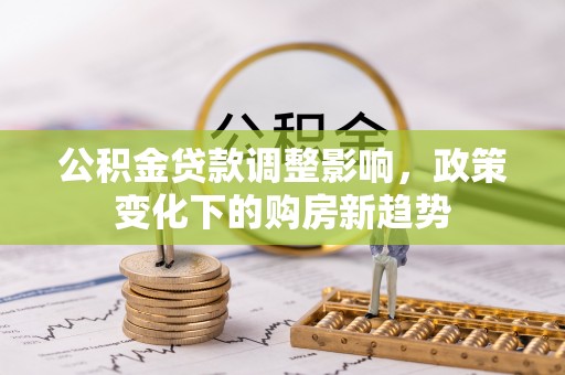 贵池公积金贷款调整影响，政策变化下的购房新趋势