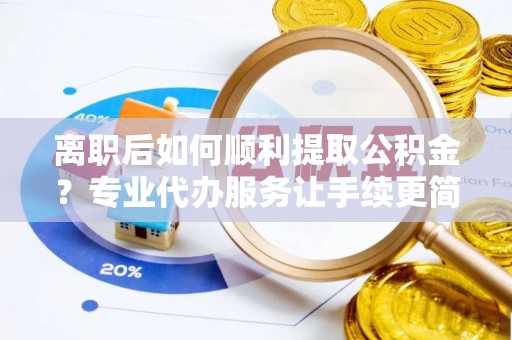 贵池离职后如何顺利提取公积金？专业代办服务让手续更简单