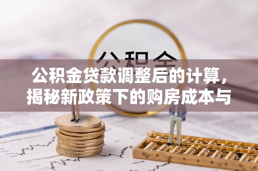 贵池公积金贷款调整后的计算，揭秘新政策下的购房成本与规划策略