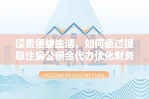 贵池探索便捷生活，如何通过提取住房公积金代办优化财务规划