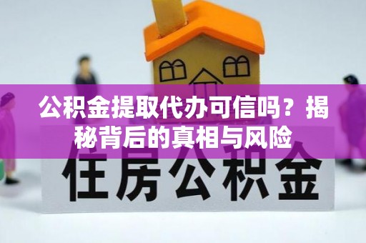 贵池公积金提取代办可信吗？揭秘背后的真相与风险