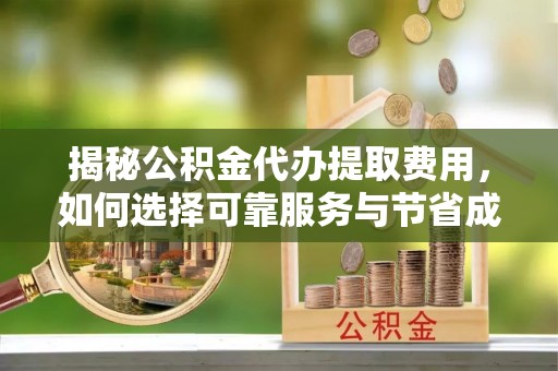 贵池揭秘公积金代办提取费用，如何选择可靠服务与节省成本