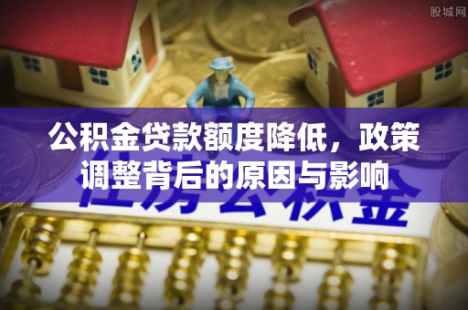 贵池公积金贷款额度降低，政策调整背后的原因与影响
