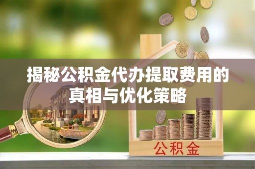 贵池揭秘公积金代办提取费用的真相与优化策略