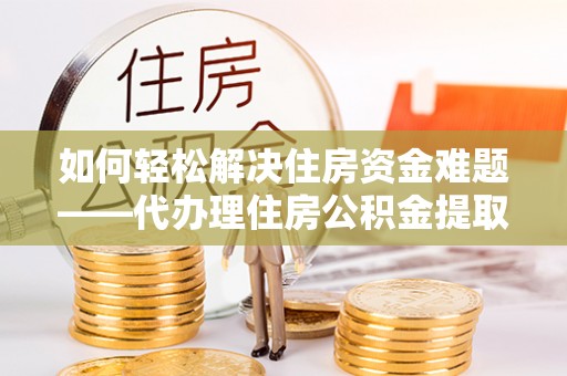 贵池如何轻松解决住房资金难题——代办理住房公积金提取服务详解
