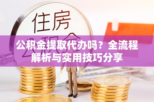 贵池公积金提取代办吗？全流程解析与实用技巧分享