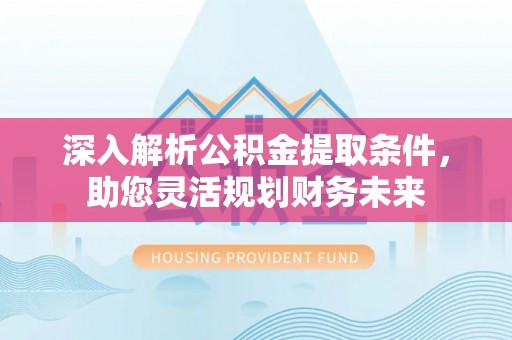 贵池深入解析公积金提取条件，助您灵活规划财务未来