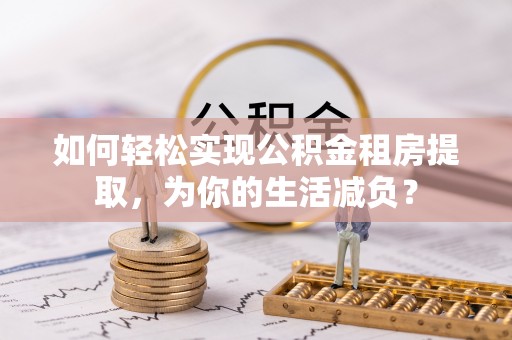 贵池如何轻松实现公积金租房提取，为你的生活减负？