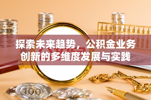 贵池探索未来趋势，公积金业务创新的多维度发展与实践