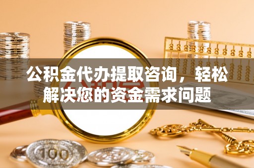 贵池公积金代办提取咨询，轻松解决您的资金需求问题