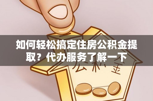 贵池如何轻松搞定住房公积金提取？代办服务了解一下