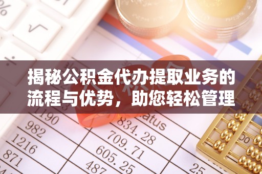 贵池揭秘公积金代办提取业务的流程与优势，助您轻松管理财务