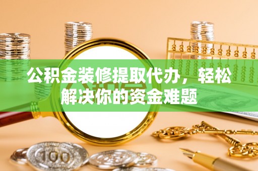贵池公积金装修提取代办，轻松解决你的资金难题