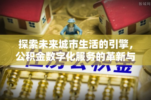 贵池探索未来城市生活的引擎，公积金数字化服务的革新与实践