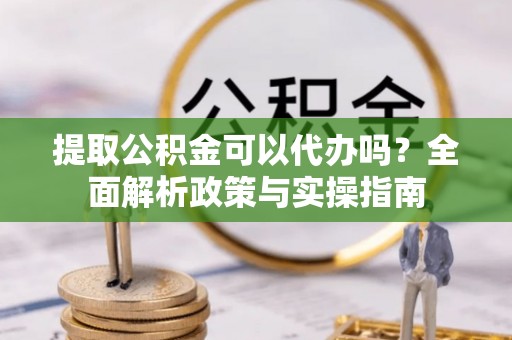 贵池提取公积金可以代办吗？全面解析政策与实操指南