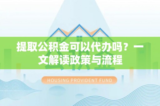 贵池提取公积金可以代办吗？一文解读政策与流程