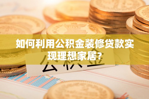 贵池如何利用公积金装修贷款实现理想家居？