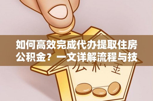 贵池如何高效完成代办提取住房公积金？一文详解流程与技巧
