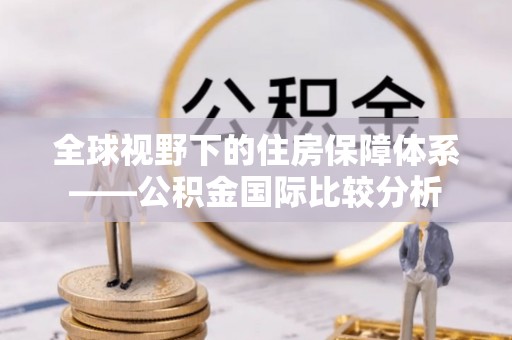 贵池全球视野下的住房保障体系——公积金国际比较分析
