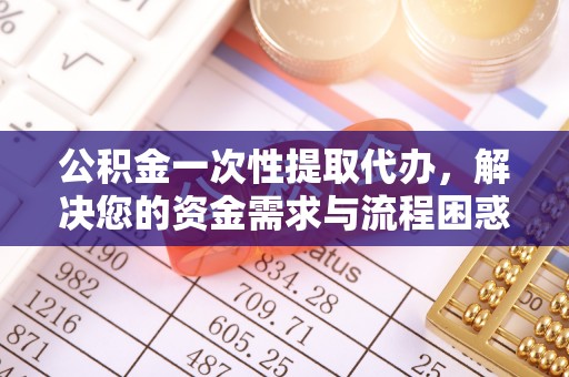 贵池公积金一次性提取代办，解决您的资金需求与流程困惑