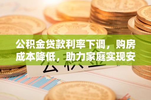 贵池公积金贷款利率下调，购房成本降低，助力家庭实现安居梦