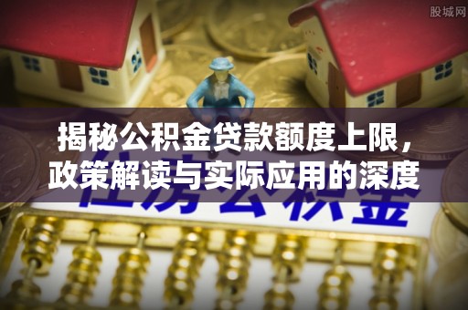 贵池揭秘公积金贷款额度上限，政策解读与实际应用的深度分析