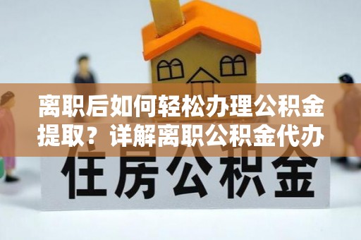 贵池离职后如何轻松办理公积金提取？详解离职公积金代办提取流程