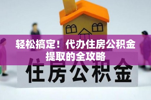 贵池轻松搞定！代办住房公积金提取的全攻略