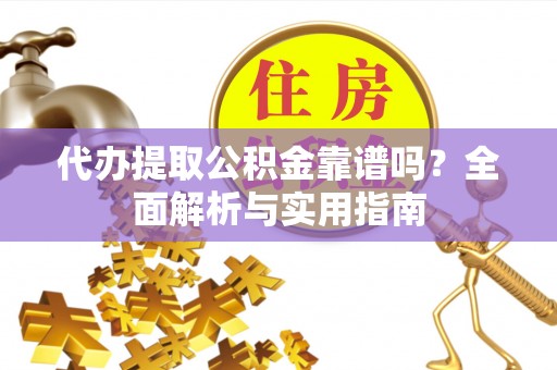 贵池代办提取公积金靠谱吗？全面解析与实用指南