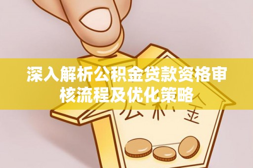 贵池深入解析公积金贷款资格审核流程及优化策略