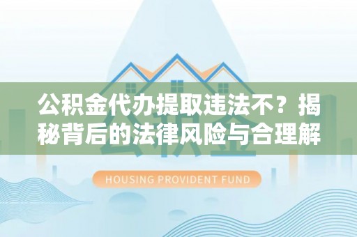 贵池公积金代办提取违法不？揭秘背后的法律风险与合理解决方案