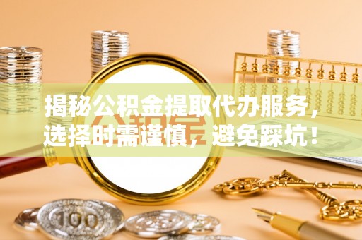 贵池揭秘公积金提取代办服务，选择时需谨慎，避免踩坑！